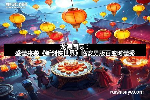 龙源国际：盛装来袭《新剑侠世界》临安男版百变时装秀