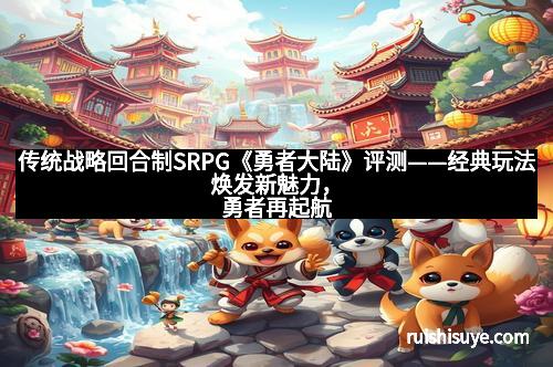 传统战略回合制SRPG《勇者大陆》评测——经典玩法焕发新魅力，勇者再起航