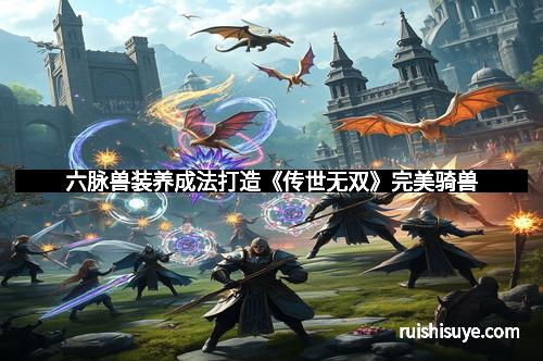 六脉兽装养成法打造《传世无双》完美骑兽